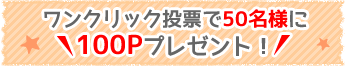 ワンクリック投票で50名様に100Pプレゼント！