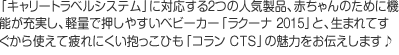 「キャリートラベルシステム」に対応する2つの人気製品、赤ちゃんのために機能が充実し、軽量で押しやすいベビーカー「ラクーナ 2015」と、生まれてすぐから使えて疲れにくい抱っこひも「コラン CTS」の魅力をお伝えします♪
