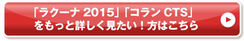 「ラクーナ 2015」「コラン CTS」をもっと詳しく見たい！方はこちら