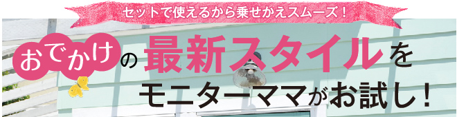 セットで使えるから乗せかえスムーズ！ おでかけの最新スタイルをモニターママがお試し！